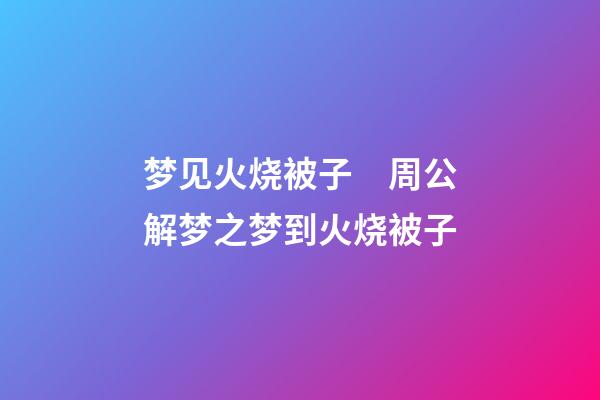 梦见火烧被子　周公解梦之梦到火烧被子